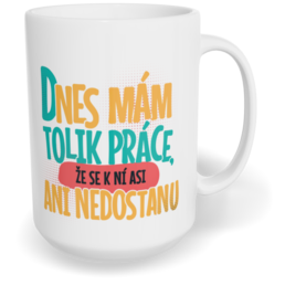 Hrnek klasický velký s vlastním potiskem - Dnes mám tolik práce, že se k ní asi ani nedostanu